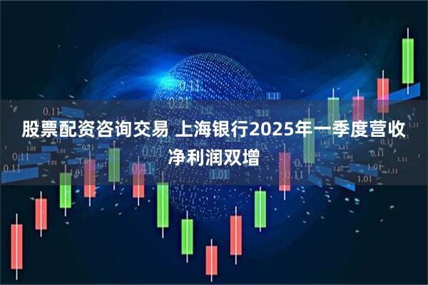 股票配资咨询交易 上海银行2025年一季度营收净利润双增