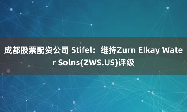 成都股票配资公司 Stifel：维持Zurn Elkay Water Solns(ZWS.US)评级