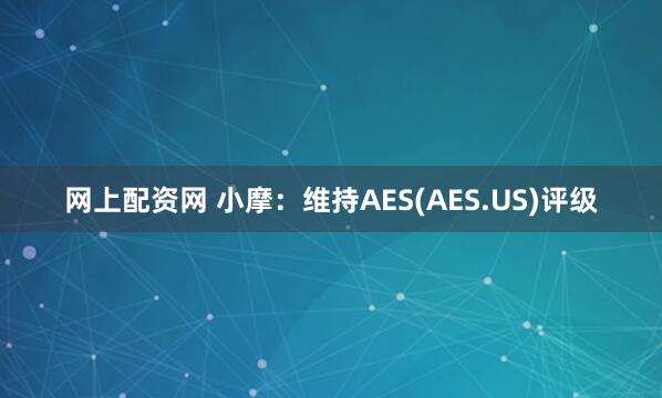 网上配资网 小摩：维持AES(AES.US)评级