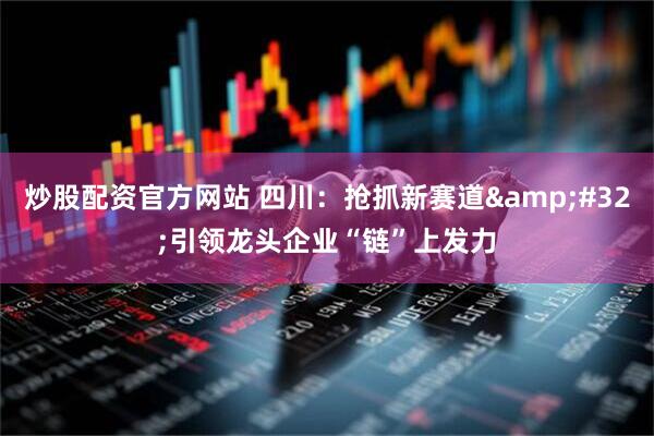 炒股配资官方网站 四川：抢抓新赛道&#32;引领龙头企业“链”上发力