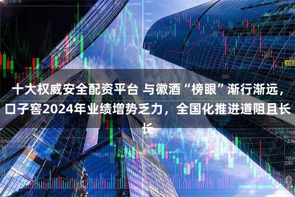 十大权威安全配资平台 与徽酒“榜眼”渐行渐远，口子窖2024年业绩增势乏力，全国化推进道阻且长