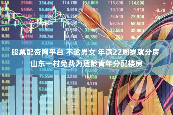 股票配资网平台 不论男女 年满22周岁就分房 山东一村免费为适龄青年分配楼房