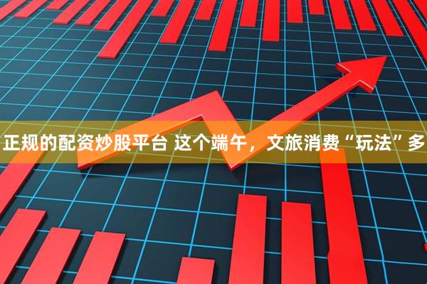 正规的配资炒股平台 这个端午，文旅消费“玩法”多
