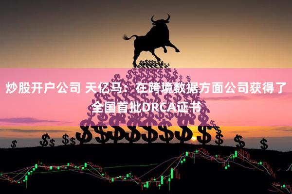 炒股开户公司 天亿马：在跨境数据方面公司获得了全国首批DRCA证书