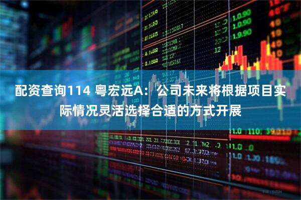 配资查询114 粤宏远A：公司未来将根据项目实际情况灵活选择合适的方式开展