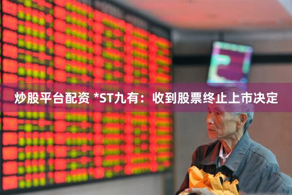 炒股平台配资 *ST九有：收到股票终止上市决定