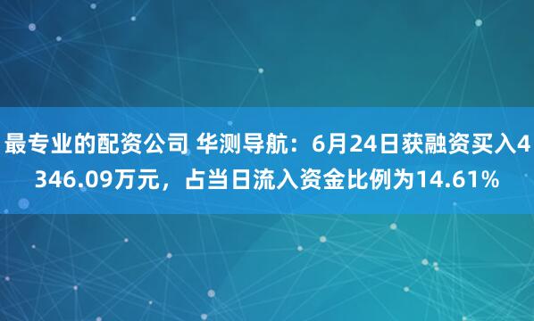 最专业的配资公司 华测导航：6月24日获融资买入4346.09万元，占当日流入资金比例为14.61%