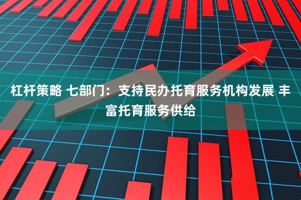杠杆策略 七部门：支持民办托育服务机构发展 丰富托育服务供给