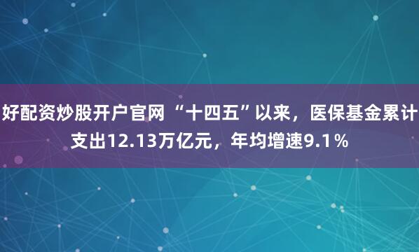 好配资炒股开户官网 “十四五”以来，医保基金累计支出12.13万亿元，年均增速9.1％