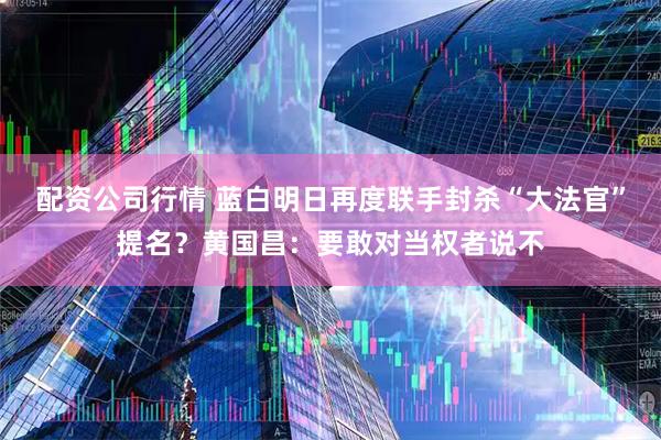 配资公司行情 蓝白明日再度联手封杀“大法官”提名？黄国昌：要敢对当权者说不