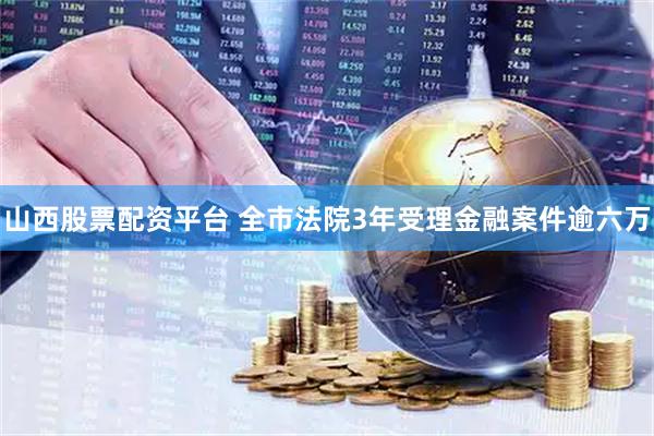 山西股票配资平台 全市法院3年受理金融案件逾六万
