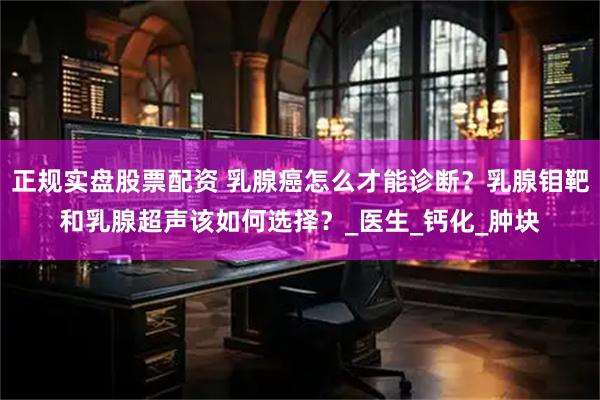正规实盘股票配资 乳腺癌怎么才能诊断？乳腺钼靶和乳腺超声该如何选择？_医生_钙化_肿块