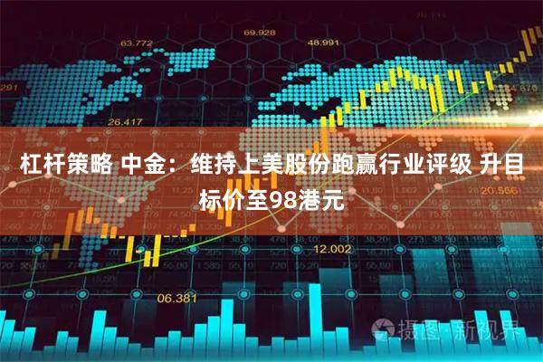 杠杆策略 中金：维持上美股份跑赢行业评级 升目标价至98港元