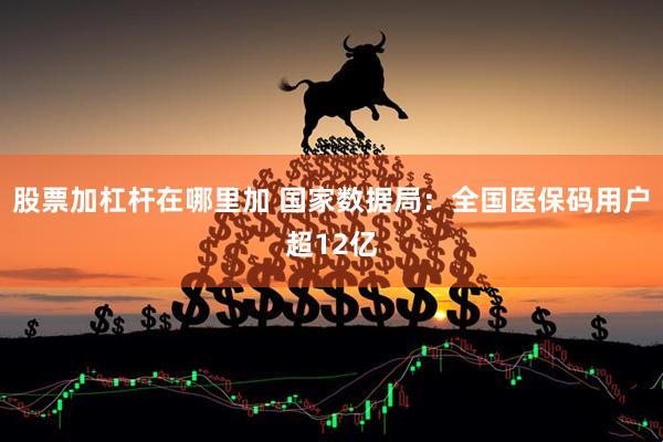 股票加杠杆在哪里加 国家数据局：全国医保码用户超12亿