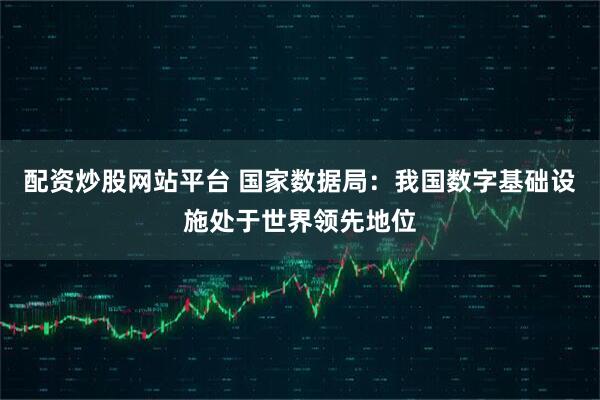 配资炒股网站平台 国家数据局：我国数字基础设施处于世界领先地位