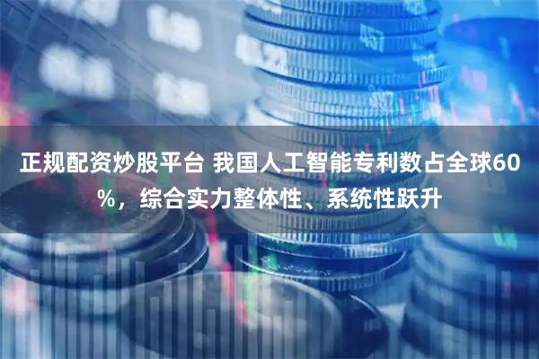 正规配资炒股平台 我国人工智能专利数占全球60%，综合实力整体性、系统性跃升