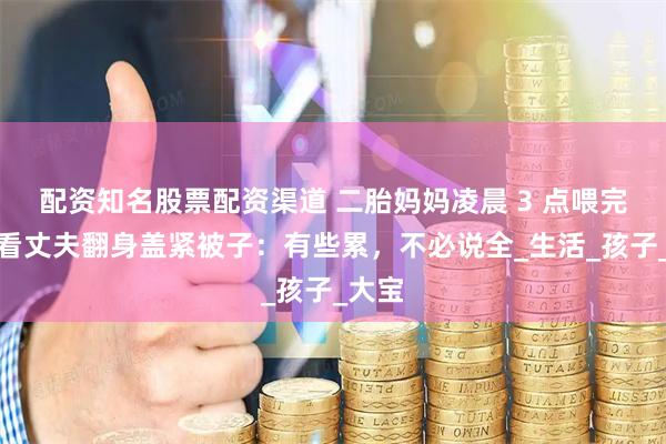 配资知名股票配资渠道 二胎妈妈凌晨 3 点喂完奶，看丈夫翻身盖紧被子：有些累，不必说全_生活_孩子_大宝