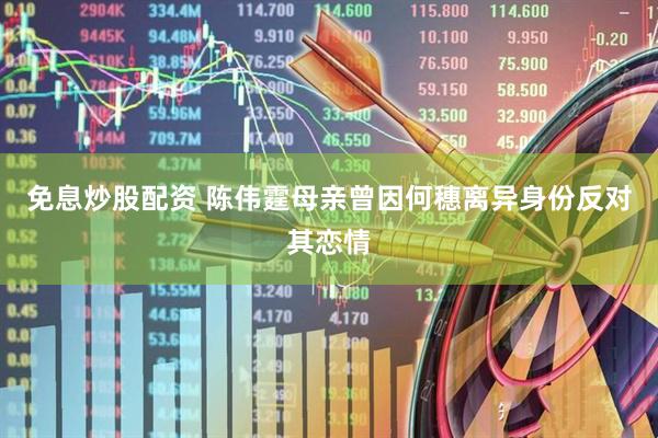 免息炒股配资 陈伟霆母亲曾因何穗离异身份反对其恋情