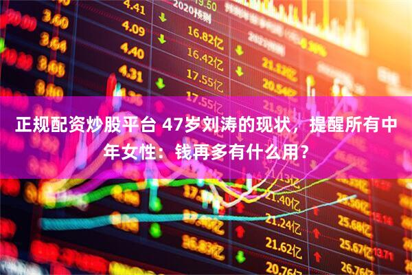 正规配资炒股平台 47岁刘涛的现状，提醒所有中年女性：钱再多有什么用？