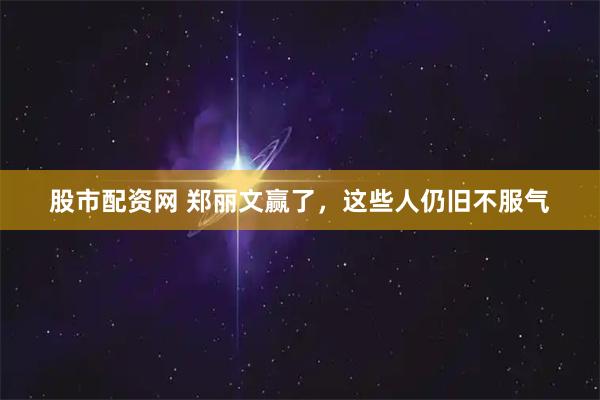 股市配资网 郑丽文赢了，这些人仍旧不服气