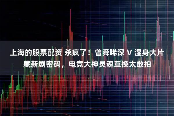 上海的股票配资 杀疯了!曾舜晞深 V 湿身大片藏新剧密码,电竞大神灵魂互换太敢拍