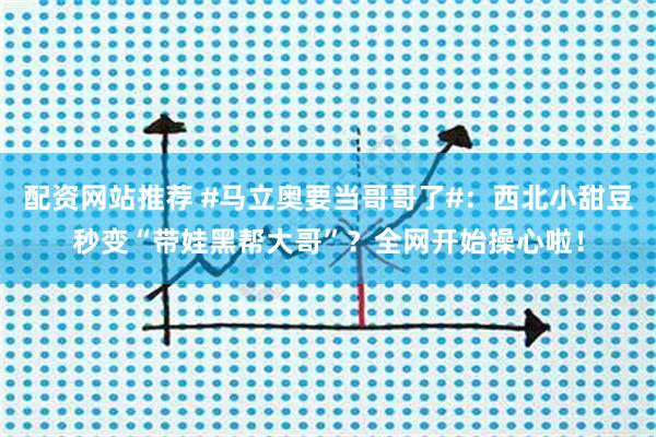 配资网站推荐 #马立奥要当哥哥了#:西北小甜豆秒变“带娃黑帮大哥”?全网开始操心啦!