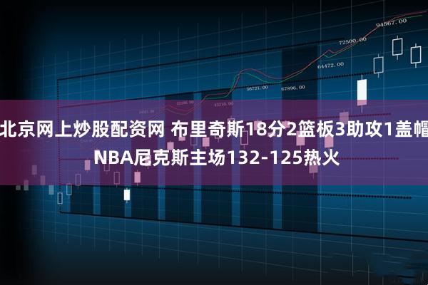 北京网上炒股配资网 布里奇斯18分2篮板3助攻1盖帽 NBA尼克斯主场132-125热火