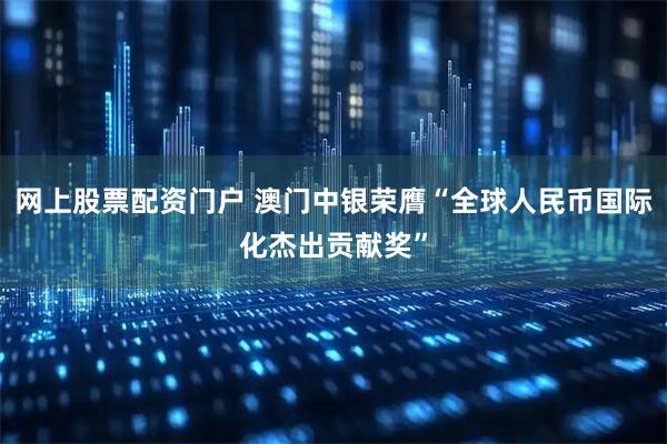 网上股票配资门户 澳门中银荣膺“全球人民币国际化杰出贡献奖”