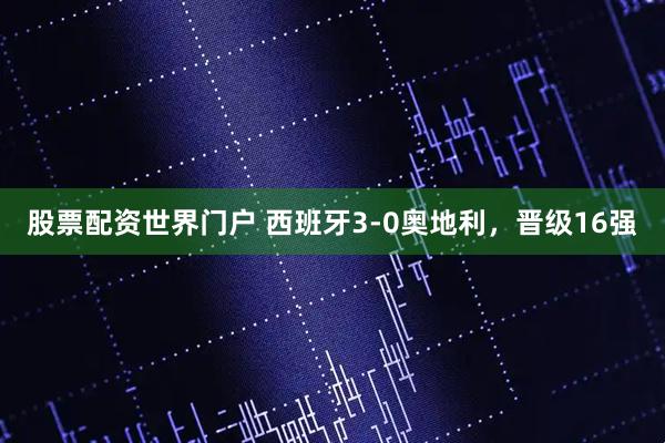 股票配资世界门户 西班牙3-0奥地利，晋级16强
