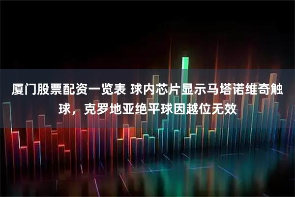厦门股票配资一览表 球内芯片显示马塔诺维奇触球，克罗地亚绝平球因越位无效