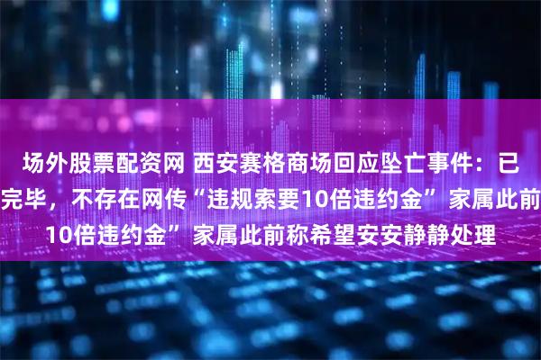 场外股票配资网 西安赛格商场回应坠亡事件：已与家属共同妥善处理完毕，不存在网传“违规索要10倍违约金” 家属此前称希望安安静静处理