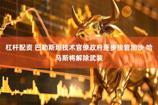 杠杆配资 巴勒斯坦技术官僚政府逐步接管加沙 哈马斯将解除武装