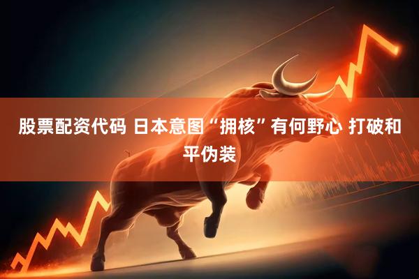 股票配资代码 日本意图“拥核”有何野心 打破和平伪装