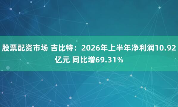 股票配资市场 吉比特：2026年上半年净利润10.92亿元 同比增69.31%