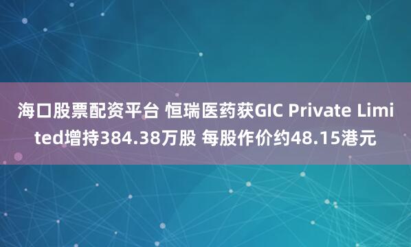 海口股票配资平台 恒瑞医药获GIC Private Limited增持384.38万股 每股作价约48.15港元