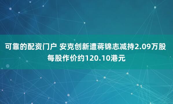 可靠的配资门户 安克创新遭蒋锦志减持2.09万股 每股作价约120.10港元